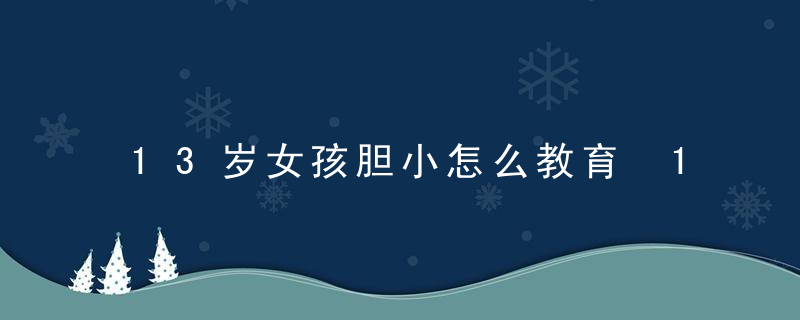 13岁女孩胆小怎么教育 13岁女孩胆小什么原因怎么办